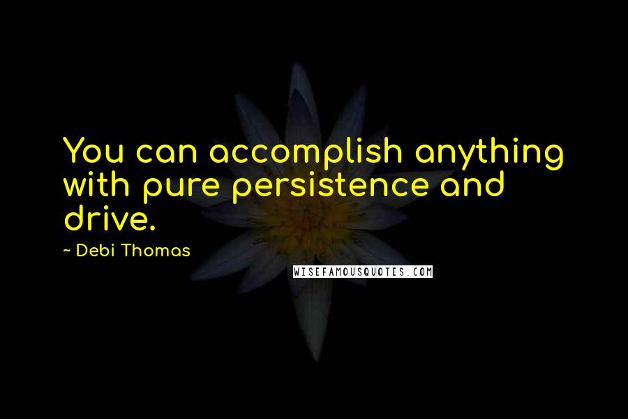 Debi Thomas Quotes: You can accomplish anything with pure persistence and drive.