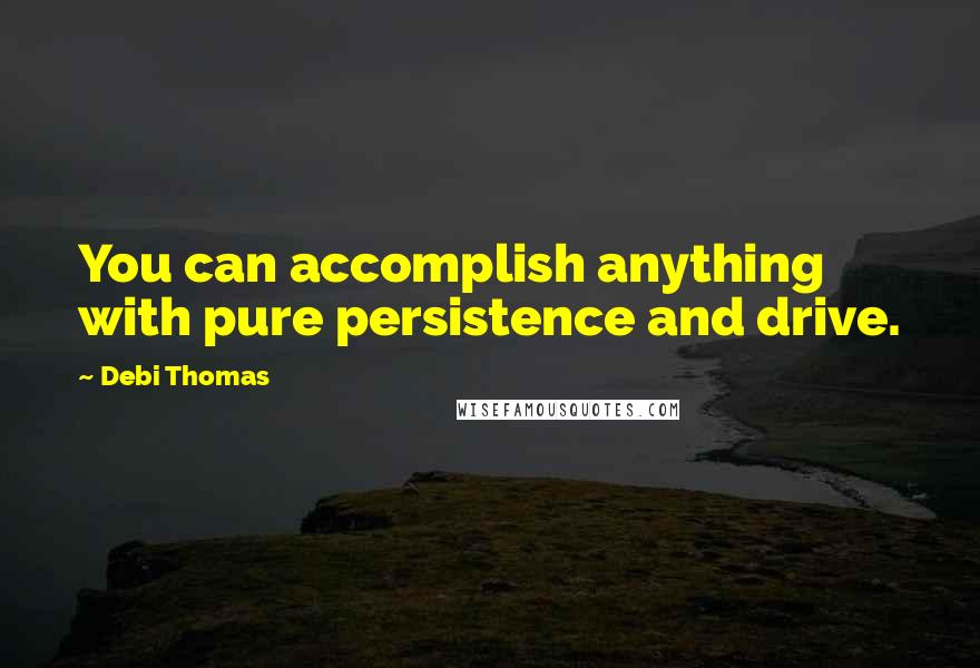 Debi Thomas Quotes: You can accomplish anything with pure persistence and drive.