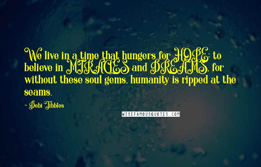 Debi Tibbles Quotes: We live in a time that hungers for HOPE; to believe in MIRACLES and DREAMS, for without these soul gems, humanity is ripped at the seams.
