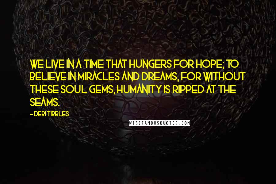Debi Tibbles Quotes: We live in a time that hungers for HOPE; to believe in MIRACLES and DREAMS, for without these soul gems, humanity is ripped at the seams.