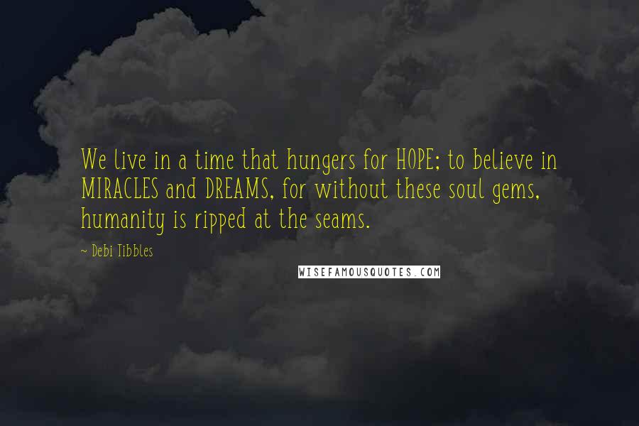 Debi Tibbles Quotes: We live in a time that hungers for HOPE; to believe in MIRACLES and DREAMS, for without these soul gems, humanity is ripped at the seams.