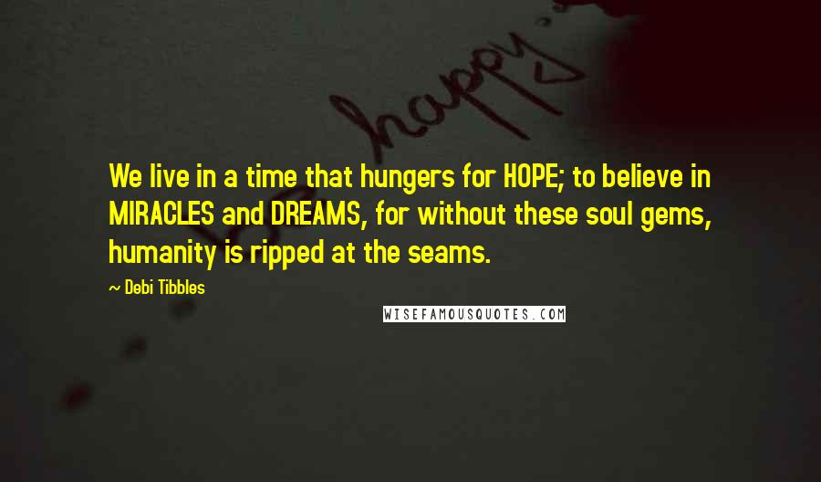 Debi Tibbles Quotes: We live in a time that hungers for HOPE; to believe in MIRACLES and DREAMS, for without these soul gems, humanity is ripped at the seams.