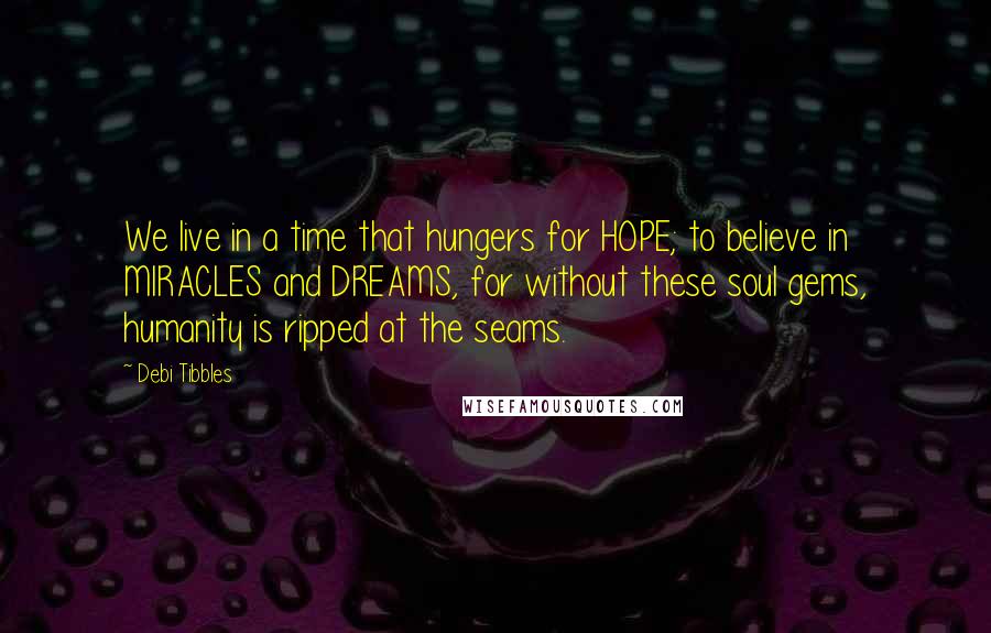 Debi Tibbles Quotes: We live in a time that hungers for HOPE; to believe in MIRACLES and DREAMS, for without these soul gems, humanity is ripped at the seams.