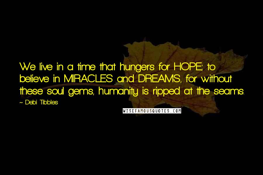 Debi Tibbles Quotes: We live in a time that hungers for HOPE; to believe in MIRACLES and DREAMS, for without these soul gems, humanity is ripped at the seams.