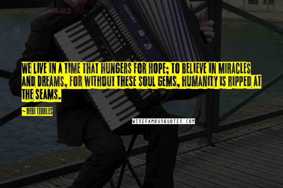 Debi Tibbles Quotes: We live in a time that hungers for HOPE; to believe in MIRACLES and DREAMS, for without these soul gems, humanity is ripped at the seams.