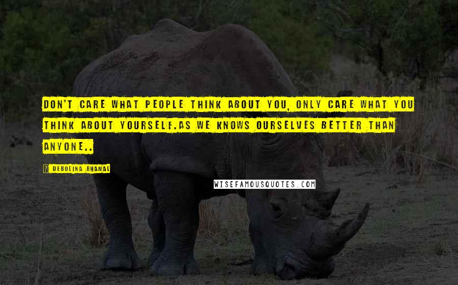 Debolina Bhawal Quotes: Don't care what people think about you, Only care what you think about yourself.As we knows ourselves better than anyone..