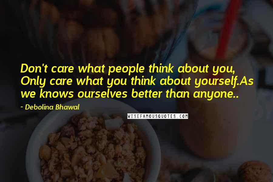 Debolina Bhawal Quotes: Don't care what people think about you, Only care what you think about yourself.As we knows ourselves better than anyone..