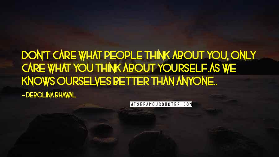 Debolina Bhawal Quotes: Don't care what people think about you, Only care what you think about yourself.As we knows ourselves better than anyone..