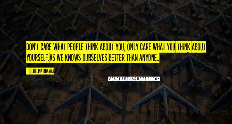 Debolina Bhawal Quotes: Don't care what people think about you, Only care what you think about yourself.As we knows ourselves better than anyone..