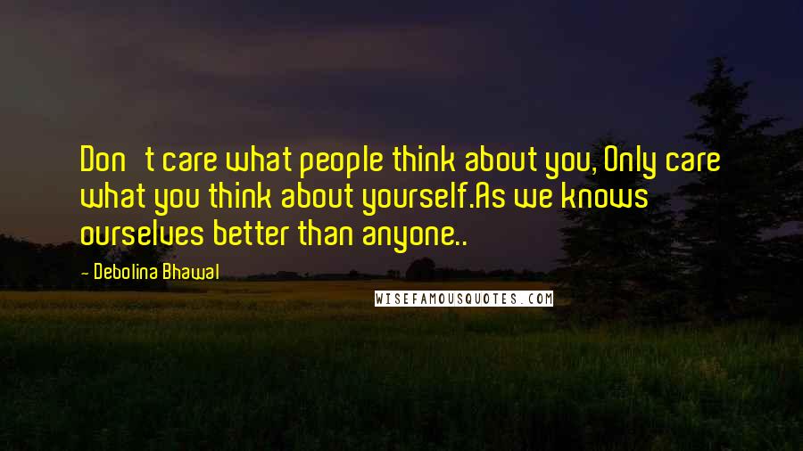 Debolina Bhawal Quotes: Don't care what people think about you, Only care what you think about yourself.As we knows ourselves better than anyone..