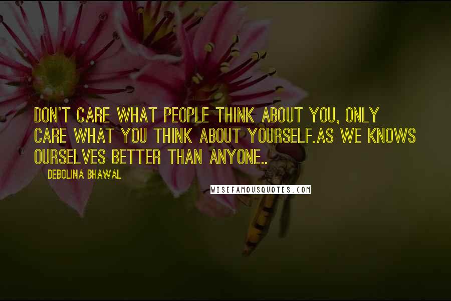 Debolina Bhawal Quotes: Don't care what people think about you, Only care what you think about yourself.As we knows ourselves better than anyone..