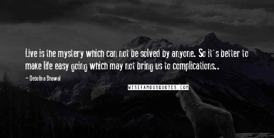 Debolina Bhawal Quotes: Live is the mystery which can not be solved by anyone. So it's better to make life easy going which may not bring us to complications..