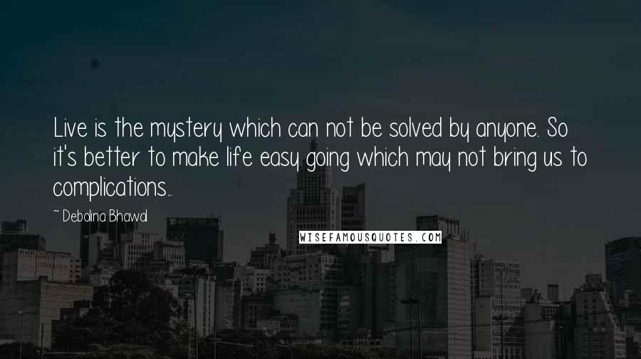 Debolina Bhawal Quotes: Live is the mystery which can not be solved by anyone. So it's better to make life easy going which may not bring us to complications..