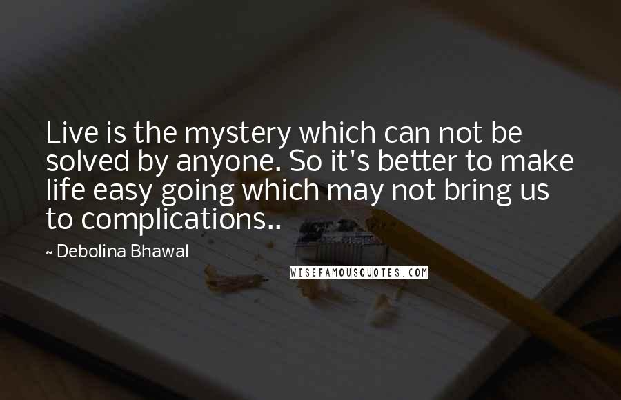 Debolina Bhawal Quotes: Live is the mystery which can not be solved by anyone. So it's better to make life easy going which may not bring us to complications..