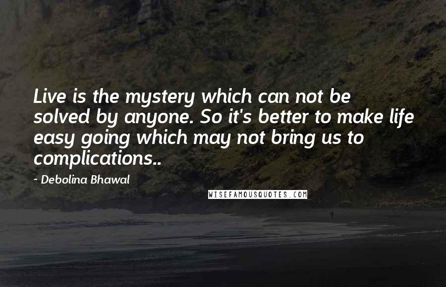 Debolina Bhawal Quotes: Live is the mystery which can not be solved by anyone. So it's better to make life easy going which may not bring us to complications..