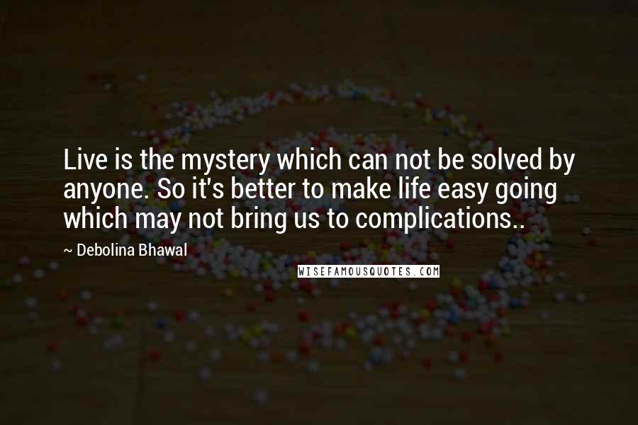 Debolina Bhawal Quotes: Live is the mystery which can not be solved by anyone. So it's better to make life easy going which may not bring us to complications..