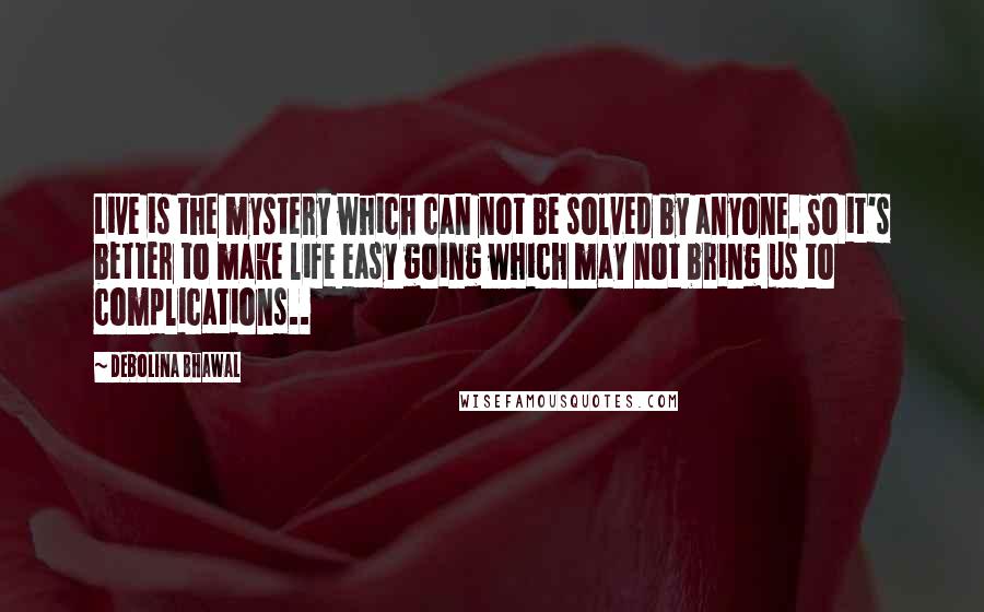 Debolina Bhawal Quotes: Live is the mystery which can not be solved by anyone. So it's better to make life easy going which may not bring us to complications..