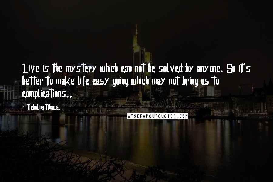 Debolina Bhawal Quotes: Live is the mystery which can not be solved by anyone. So it's better to make life easy going which may not bring us to complications..