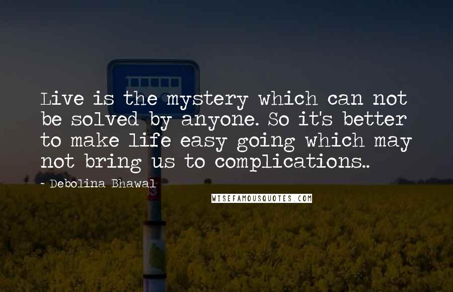 Debolina Bhawal Quotes: Live is the mystery which can not be solved by anyone. So it's better to make life easy going which may not bring us to complications..
