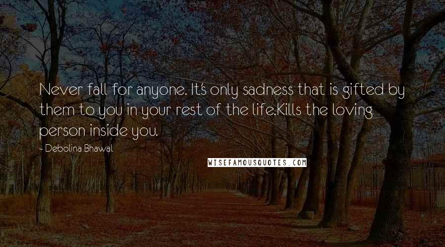 Debolina Bhawal Quotes: Never fall for anyone. It's only sadness that is gifted by them to you in your rest of the life.Kills the loving person inside you.