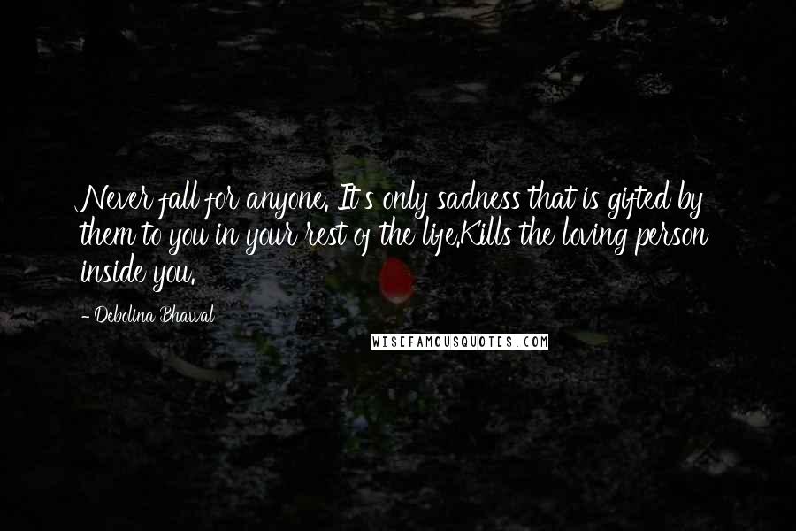 Debolina Bhawal Quotes: Never fall for anyone. It's only sadness that is gifted by them to you in your rest of the life.Kills the loving person inside you.