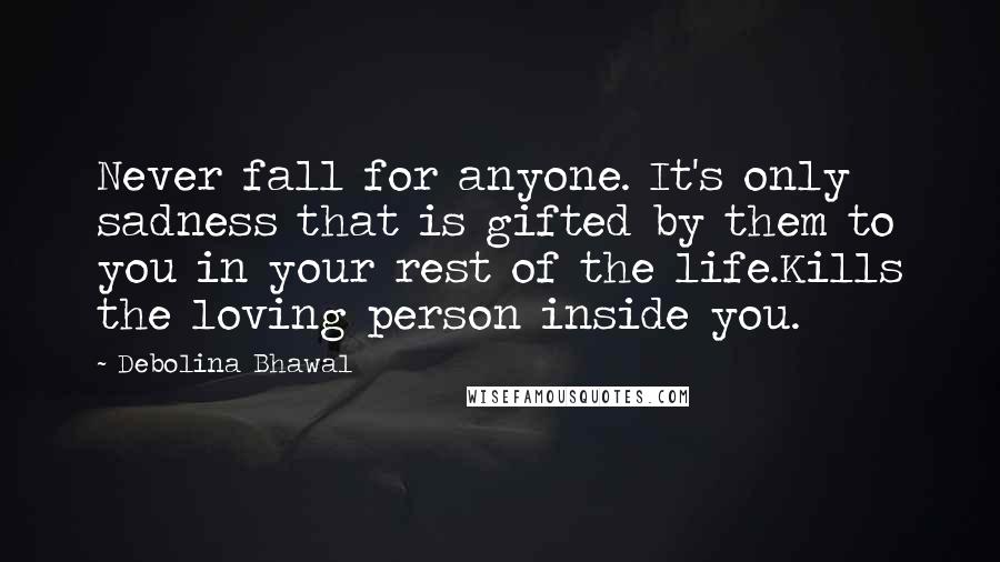 Debolina Bhawal Quotes: Never fall for anyone. It's only sadness that is gifted by them to you in your rest of the life.Kills the loving person inside you.