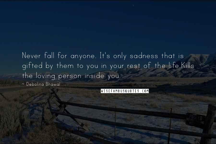 Debolina Bhawal Quotes: Never fall for anyone. It's only sadness that is gifted by them to you in your rest of the life.Kills the loving person inside you.