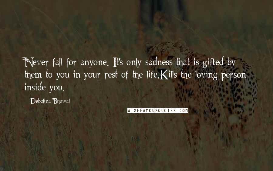 Debolina Bhawal Quotes: Never fall for anyone. It's only sadness that is gifted by them to you in your rest of the life.Kills the loving person inside you.