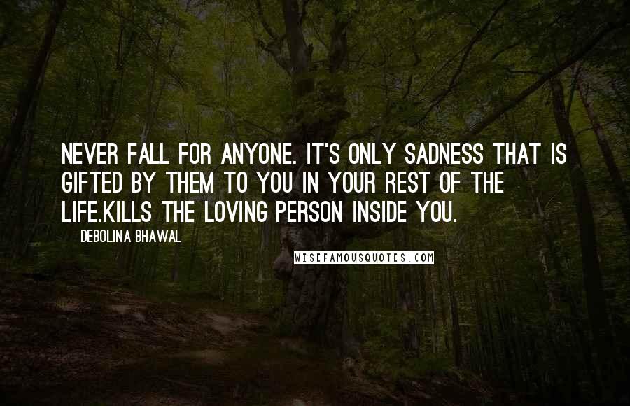 Debolina Bhawal Quotes: Never fall for anyone. It's only sadness that is gifted by them to you in your rest of the life.Kills the loving person inside you.