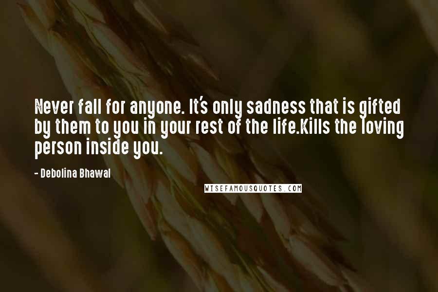 Debolina Bhawal Quotes: Never fall for anyone. It's only sadness that is gifted by them to you in your rest of the life.Kills the loving person inside you.