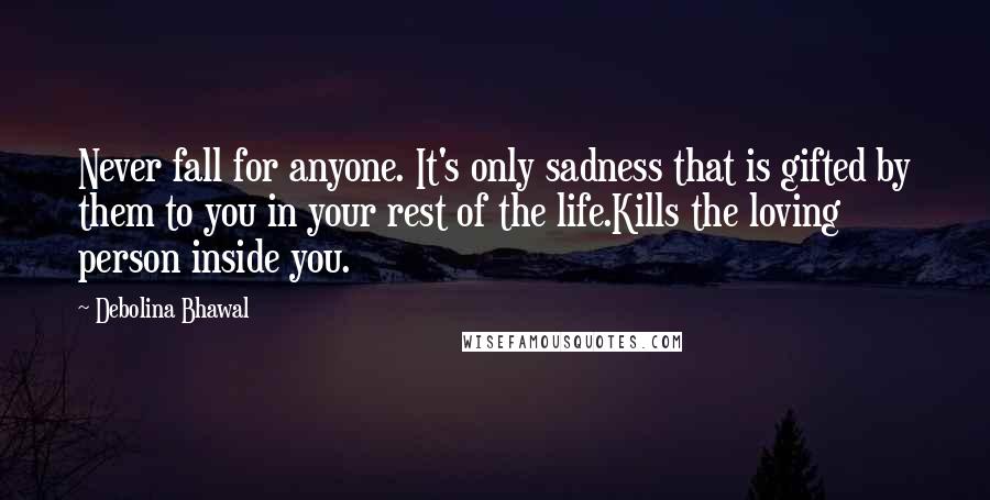 Debolina Bhawal Quotes: Never fall for anyone. It's only sadness that is gifted by them to you in your rest of the life.Kills the loving person inside you.