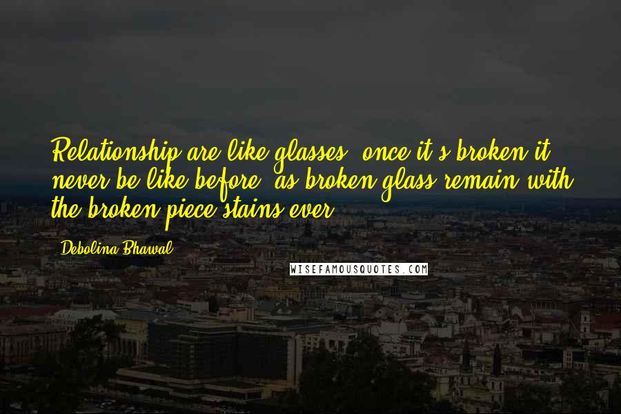 Debolina Bhawal Quotes: Relationship are like glasses, once it's broken it never be like before, as broken glass remain with the broken piece stains ever ...