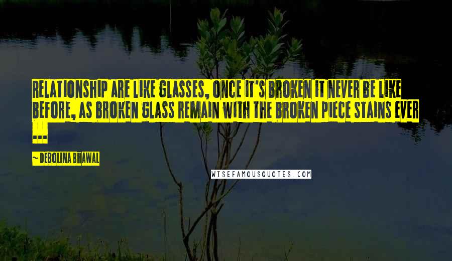 Debolina Bhawal Quotes: Relationship are like glasses, once it's broken it never be like before, as broken glass remain with the broken piece stains ever ...