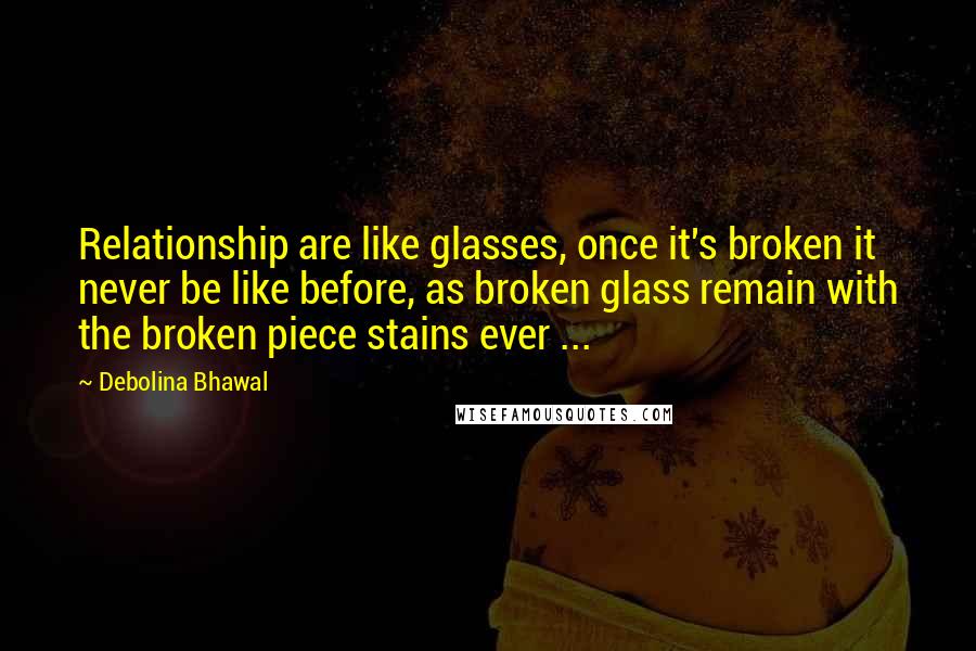 Debolina Bhawal Quotes: Relationship are like glasses, once it's broken it never be like before, as broken glass remain with the broken piece stains ever ...