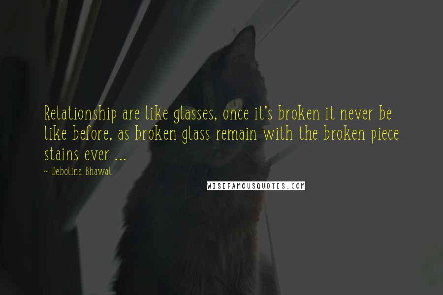 Debolina Bhawal Quotes: Relationship are like glasses, once it's broken it never be like before, as broken glass remain with the broken piece stains ever ...