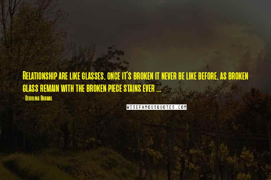 Debolina Bhawal Quotes: Relationship are like glasses, once it's broken it never be like before, as broken glass remain with the broken piece stains ever ...