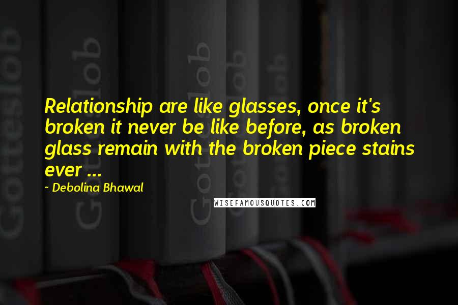 Debolina Bhawal Quotes: Relationship are like glasses, once it's broken it never be like before, as broken glass remain with the broken piece stains ever ...