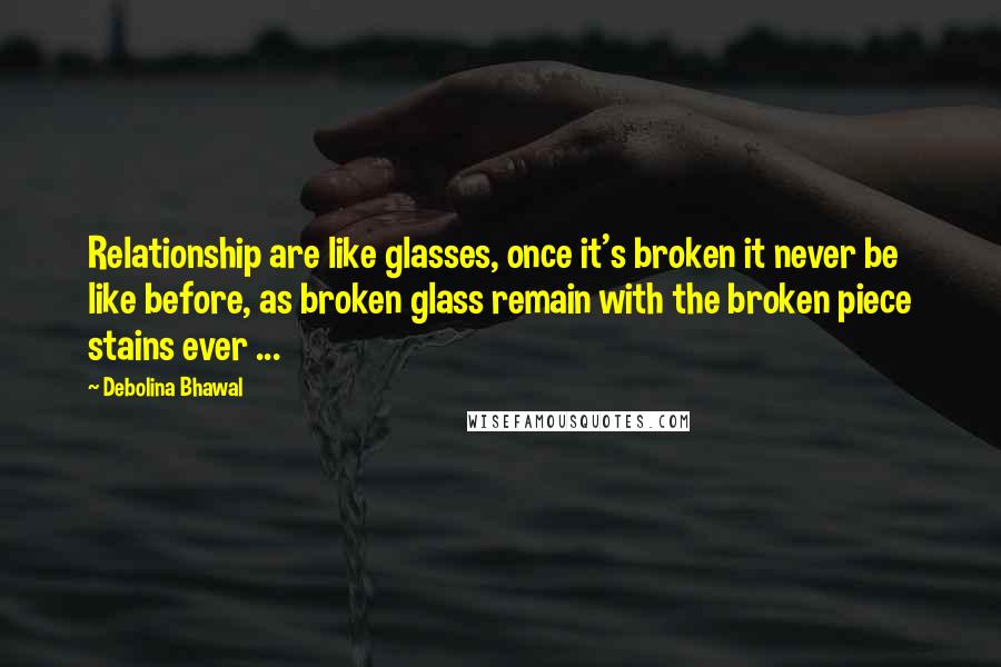 Debolina Bhawal Quotes: Relationship are like glasses, once it's broken it never be like before, as broken glass remain with the broken piece stains ever ...