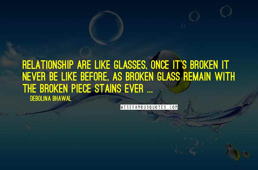 Debolina Bhawal Quotes: Relationship are like glasses, once it's broken it never be like before, as broken glass remain with the broken piece stains ever ...