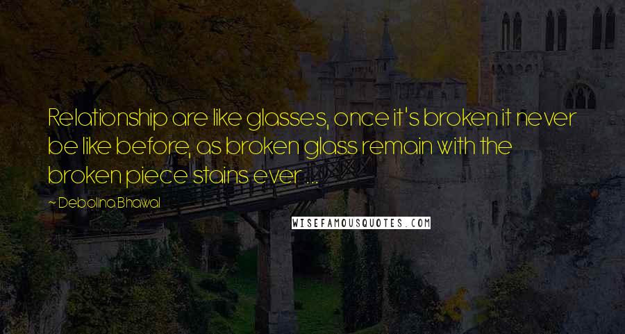 Debolina Bhawal Quotes: Relationship are like glasses, once it's broken it never be like before, as broken glass remain with the broken piece stains ever ...