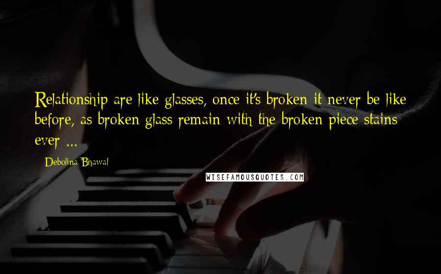 Debolina Bhawal Quotes: Relationship are like glasses, once it's broken it never be like before, as broken glass remain with the broken piece stains ever ...