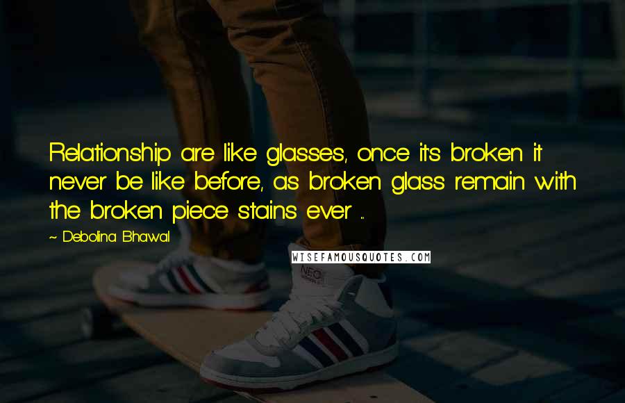 Debolina Bhawal Quotes: Relationship are like glasses, once it's broken it never be like before, as broken glass remain with the broken piece stains ever ...