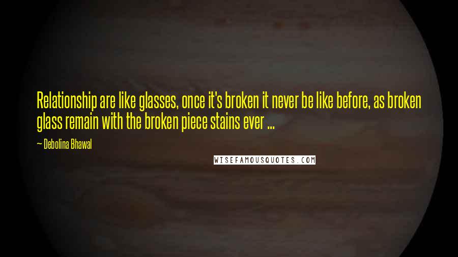 Debolina Bhawal Quotes: Relationship are like glasses, once it's broken it never be like before, as broken glass remain with the broken piece stains ever ...