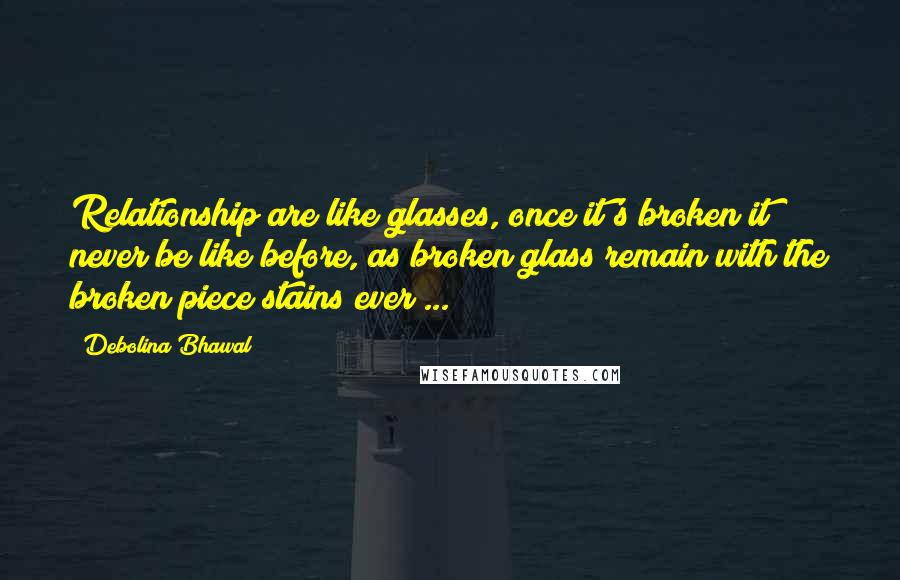 Debolina Bhawal Quotes: Relationship are like glasses, once it's broken it never be like before, as broken glass remain with the broken piece stains ever ...