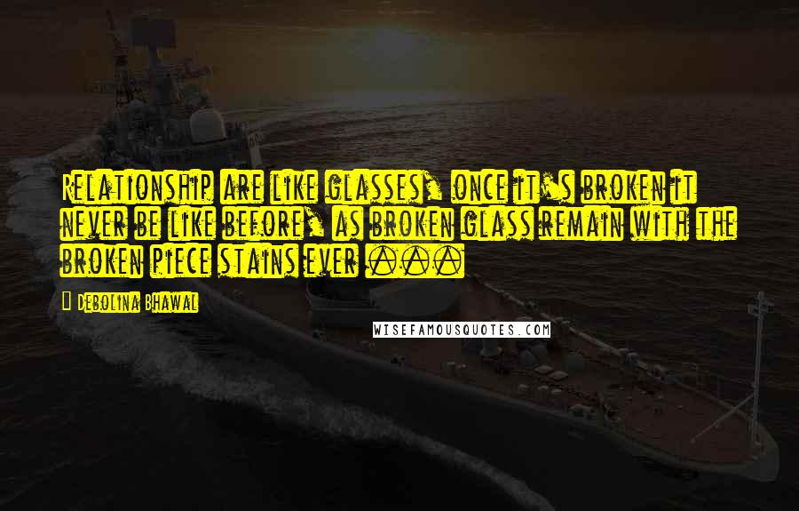 Debolina Bhawal Quotes: Relationship are like glasses, once it's broken it never be like before, as broken glass remain with the broken piece stains ever ...