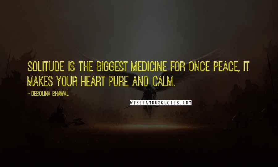 Debolina Bhawal Quotes: Solitude is the biggest medicine for once peace, It makes your heart pure and calm.