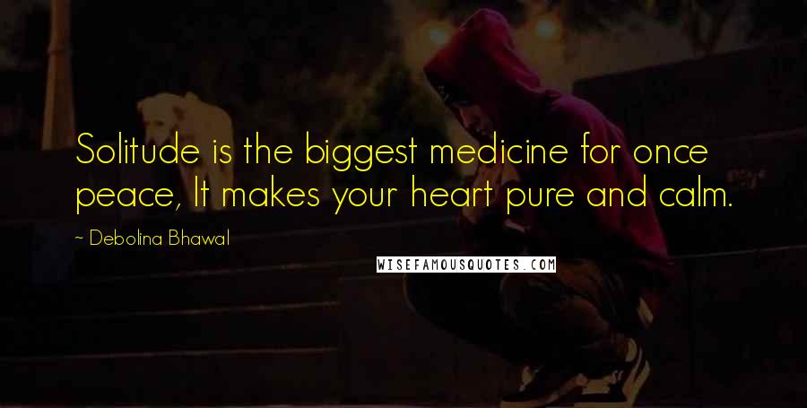 Debolina Bhawal Quotes: Solitude is the biggest medicine for once peace, It makes your heart pure and calm.