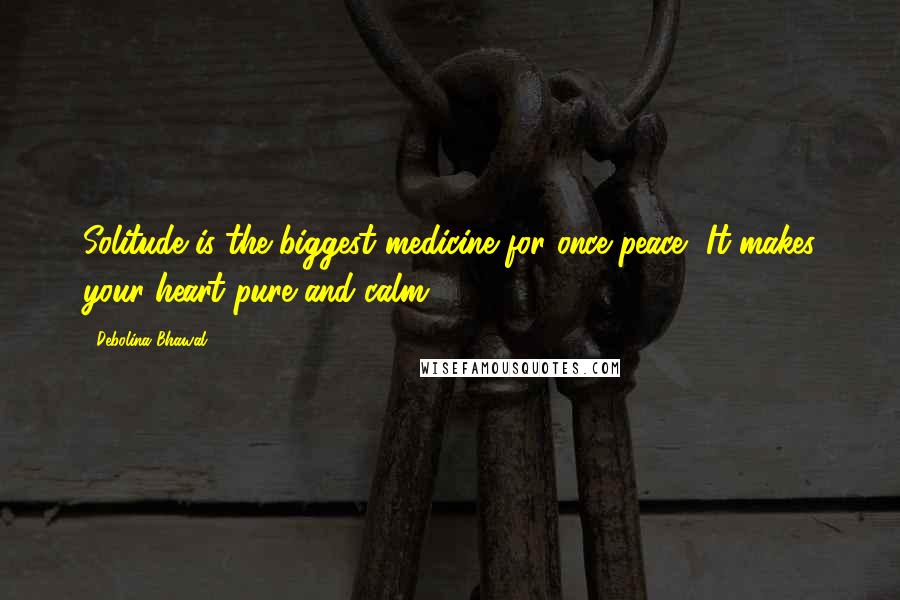 Debolina Bhawal Quotes: Solitude is the biggest medicine for once peace, It makes your heart pure and calm.