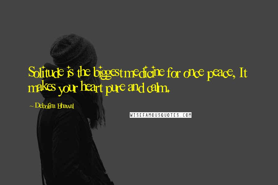 Debolina Bhawal Quotes: Solitude is the biggest medicine for once peace, It makes your heart pure and calm.