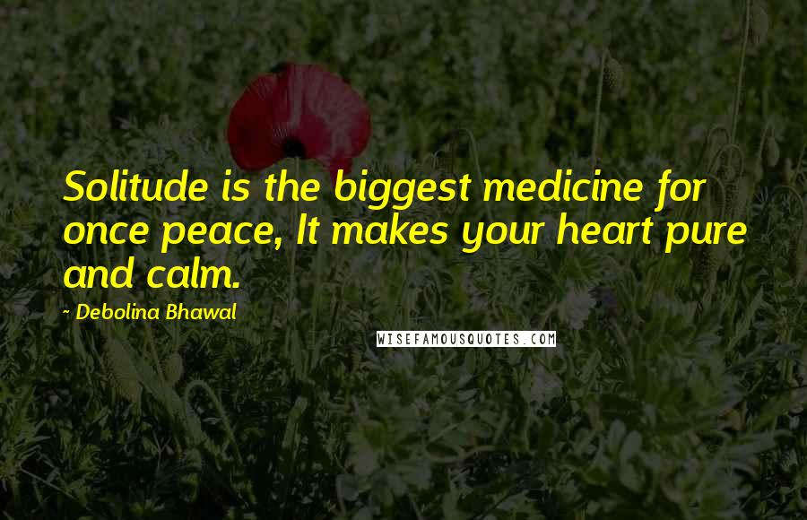 Debolina Bhawal Quotes: Solitude is the biggest medicine for once peace, It makes your heart pure and calm.
